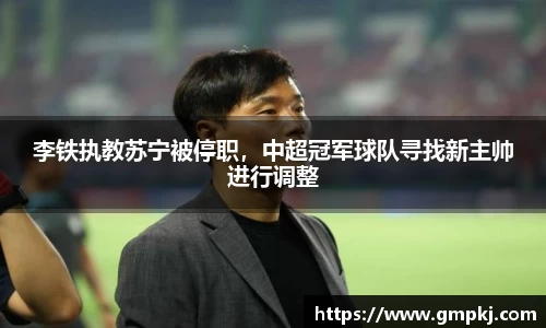 李铁执教苏宁被停职，中超冠军球队寻找新主帅进行调整