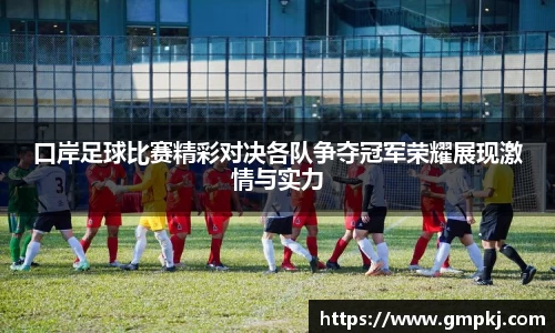 口岸足球比赛精彩对决各队争夺冠军荣耀展现激情与实力