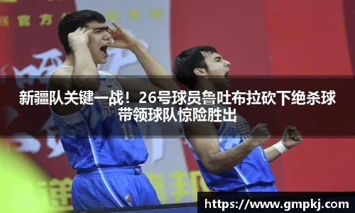 新疆队关键一战！26号球员鲁吐布拉砍下绝杀球带领球队惊险胜出