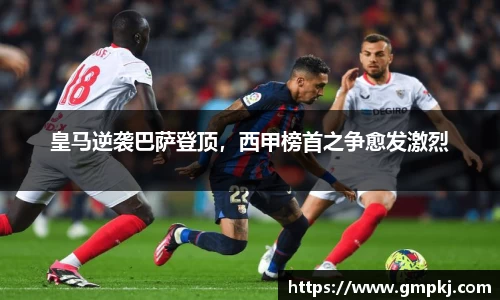 皇马逆袭巴萨登顶，西甲榜首之争愈发激烈