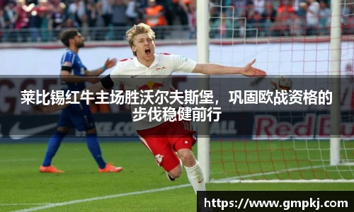 莱比锡红牛主场胜沃尔夫斯堡，巩固欧战资格的步伐稳健前行