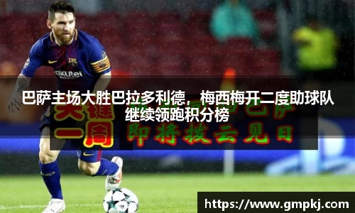 巴萨主场大胜巴拉多利德，梅西梅开二度助球队继续领跑积分榜