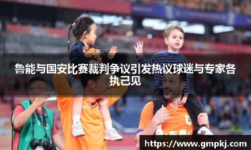 鲁能与国安比赛裁判争议引发热议球迷与专家各执己见