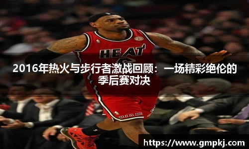 2016年热火与步行者激战回顾：一场精彩绝伦的季后赛对决