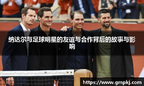 纳达尔与足球明星的友谊与合作背后的故事与影响
