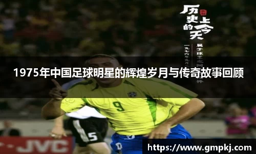 1975年中国足球明星的辉煌岁月与传奇故事回顾