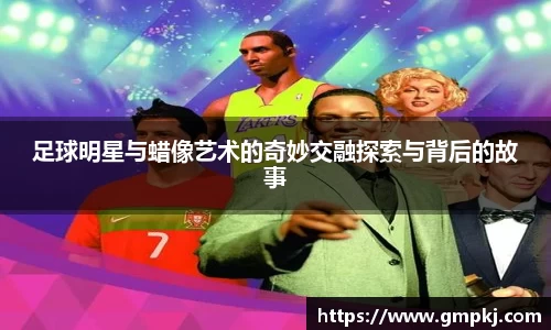 足球明星与蜡像艺术的奇妙交融探索与背后的故事