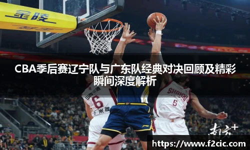 CBA季后赛辽宁队与广东队经典对决回顾及精彩瞬间深度解析
